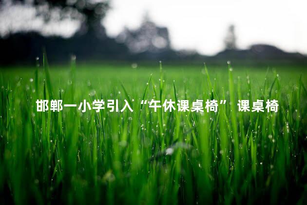 邯郸一小学引入“午休课桌椅” 课桌椅就能酷酷变身